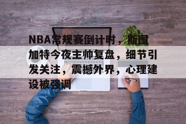 NBA常规赛倒计时，斯图加特今夜主帅复盘，细节引发关注，震撼外界，心理建设被强调(nba新闻虎扑篮球)-金年会平台