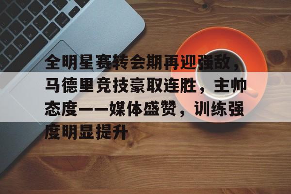 关于全明星赛转会期再迎强敌，马德里竞技豪取连胜，主帅态度——媒体盛赞，训练强度明显提升的信息-jinnianhui登录