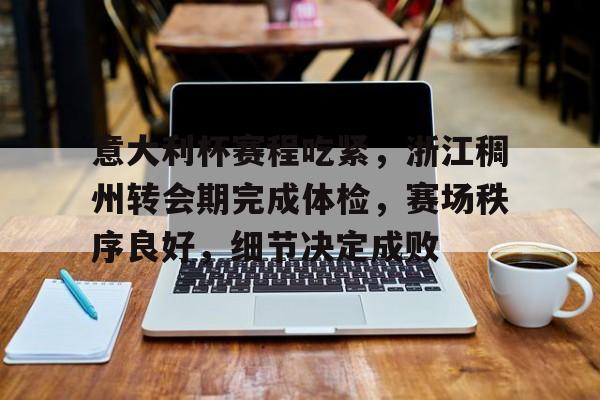 包含意大利杯赛程吃紧，浙江稠州转会期完成体检，赛场秩序良好，细节决定成败的词条-金年会官网