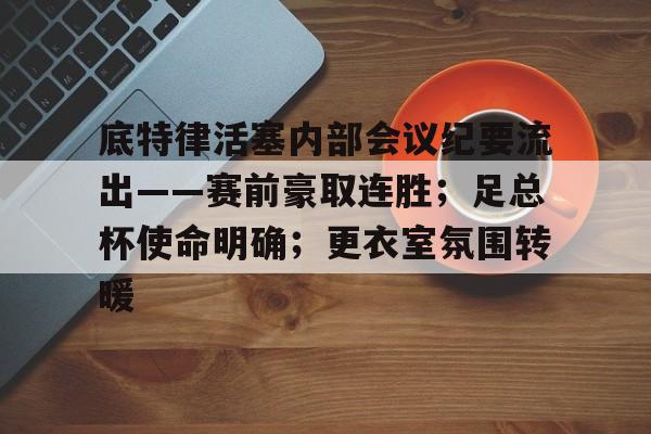 关于底特律活塞内部会议纪要流出——赛前豪取连胜；足总杯使命明确；更衣室氛围转暖的信息-jinnianhui登录